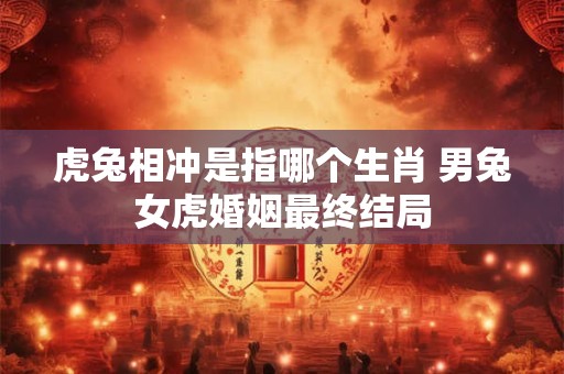 虎兔相冲是指哪个生肖 男兔女虎婚姻最终结局