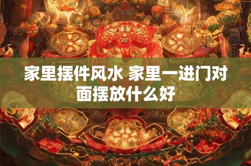 家里摆件风水 家里一进门对面摆放什么好