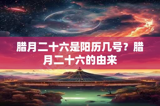 腊月二十六是阳历几号？腊月二十六的由来