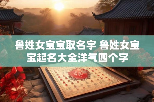 鲁姓女宝宝取名字 鲁姓女宝宝起名大全洋气四个字
