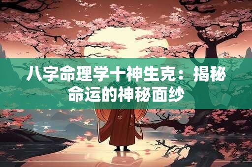 八字命理学十神生克：揭秘命运的神秘面纱