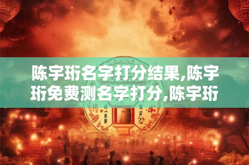 详细阅读:陈宇珩名字打分结果,陈宇珩免费测名字打分,陈宇珩周易免费测名字打分 陈宇珩名字打分结果,陈宇珩免费测名字打分,陈宇珩周易免费测名字打分