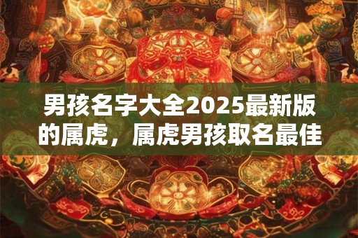 男孩名字大全2025最新版的属虎，属虎男孩取名最佳字