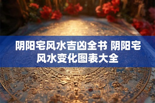 阴阳宅风水吉凶全书 阴阳宅风水变化图表大全