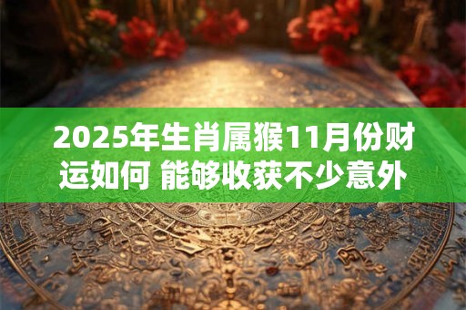2025年生肖属猴11月份财运如何 能够收获不少意外之财