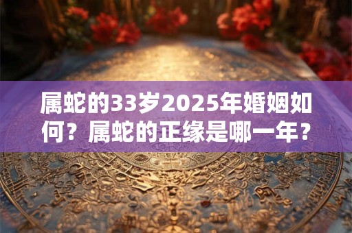 属蛇的33岁2025年婚姻如何？属蛇的正缘是哪一年？