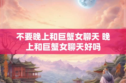 不要晚上和巨蟹女聊天 晚上和巨蟹女聊天好吗