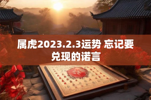 属虎2023.2.3运势 忘记要兑现的诺言