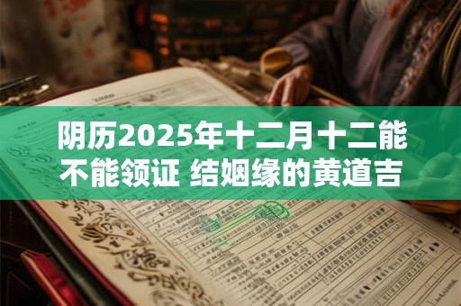 阴历2025年十二月十二能不能领证 结姻缘的黄道吉日