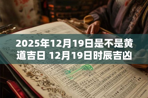 2025年12月19日是不是黄道吉日 12月19日时辰吉凶