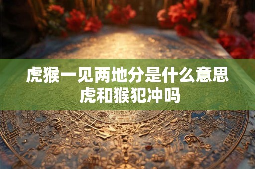 虎猴一见两地分是什么意思 虎和猴犯冲吗