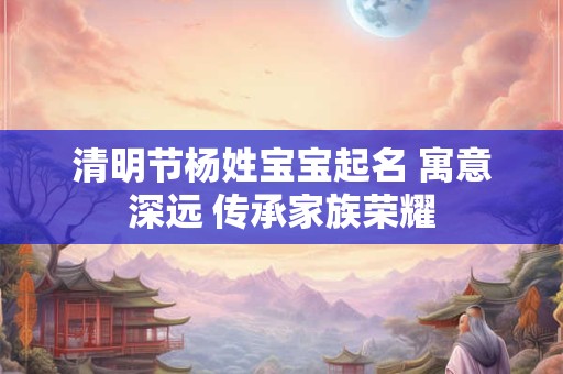 清明节杨姓宝宝起名 寓意深远 传承家族荣耀