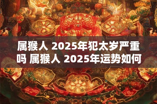 属猴人 2025年犯太岁严重吗 属猴人 2025年运势如何
