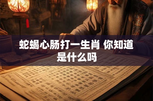蛇蝎心肠打一生肖 你知道是什么吗 蛇蝎心肠打一生肖 你知道是什么吗