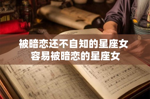 被暗恋还不自知的星座女 容易被暗恋的星座女