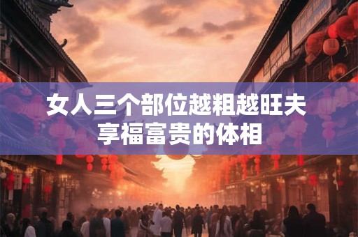 女人三个部位越粗越旺夫 享福富贵的体相