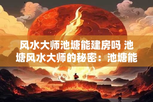 风水大师池塘能建房吗 池塘风水大师的秘密：池塘能建房吗