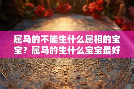 属马的不能生什么属相的宝宝？属马的生什么宝宝最好？