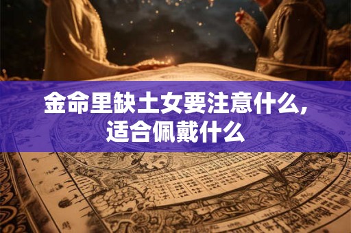 金命里缺土女要注意什么,适合佩戴什么