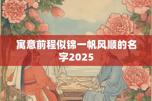 寓意前程似锦一帆风顺的名字2025 寓意前程似锦一帆风顺的名字2025
