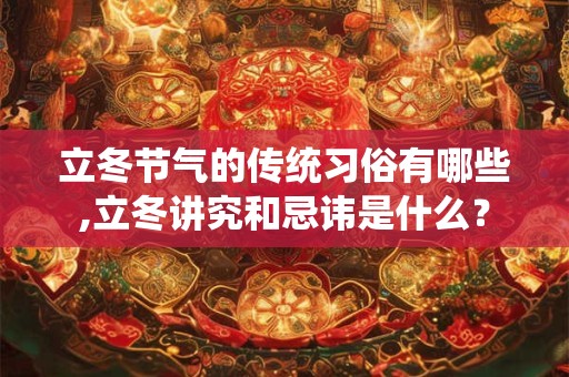 立冬节气的传统习俗有哪些,立冬讲究和忌讳是什么? 立冬节气的传统习俗有哪些,立冬讲究和忌讳是什么?
