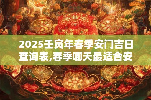 2025壬寅年春季安门吉日查询表,春季哪天最适合安门？