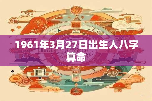 1961年3月27日出生人八字算命
