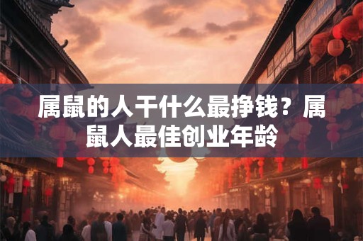 属鼠的人干什么最挣钱？属鼠人最佳创业年龄