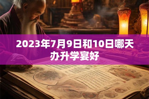 2023年7月9日和10日哪天办升学宴好