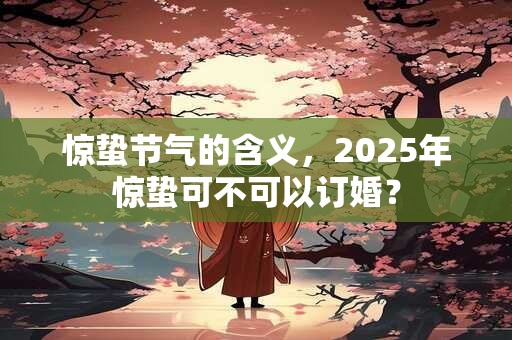 惊蛰节气的含义，2025年惊蛰可不可以订婚？