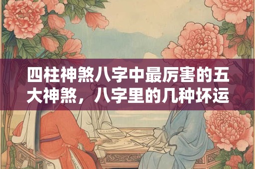 四柱神煞八字中最厉害的五大神煞，八字里的几种坏运
