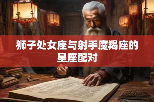 狮子处女座与射手魔羯座的星座配对 狮子处女座与射手魔羯座的星座配对