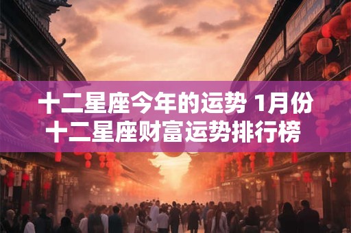 十二星座今年的运势 1月份十二星座财富运势排行榜 2025年
