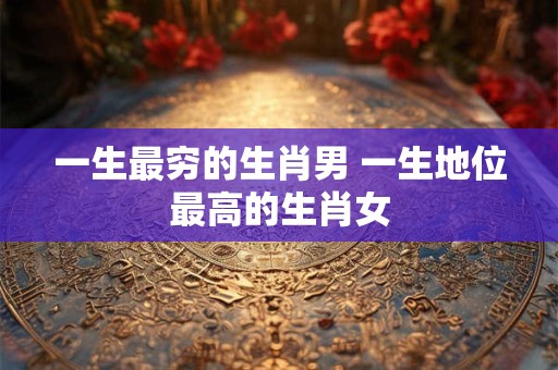 一生最穷的生肖男 一生地位最高的生肖女