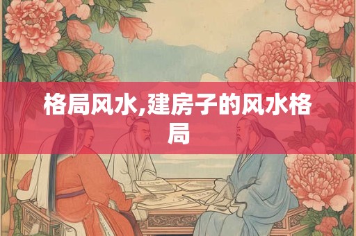 格局风水,建房子的风水格局