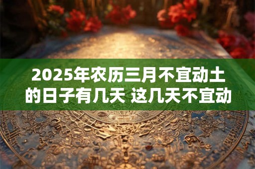 2025年农历三月不宜动土的日子有几天 这几天不宜动土