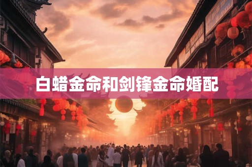 白蜡金命和剑锋金命婚配