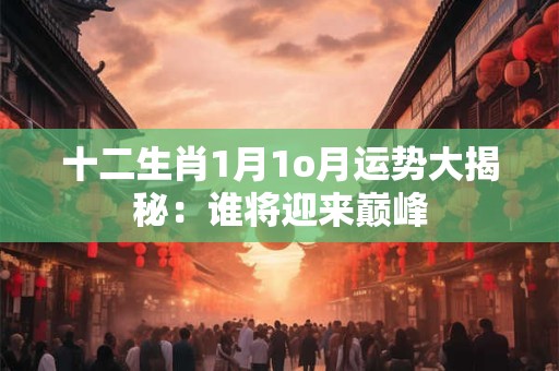 十二生肖1月1o月运势大揭秘：谁将迎来巅峰