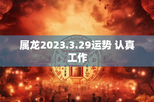 属龙2023.3.29运势 认真工作