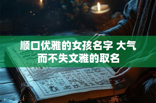 顺口优雅的女孩名字 大气而不失文雅的取名