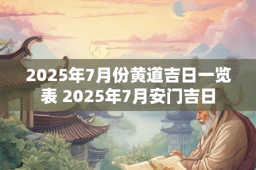 2025年7月份黄道吉日一览表 2025年7月安门吉日