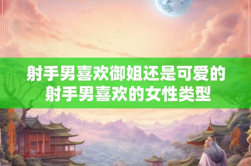 射手男喜欢御姐还是可爱的 射手男喜欢的女性类型