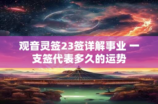 观音灵签23签详解事业 一支签代表多久的运势