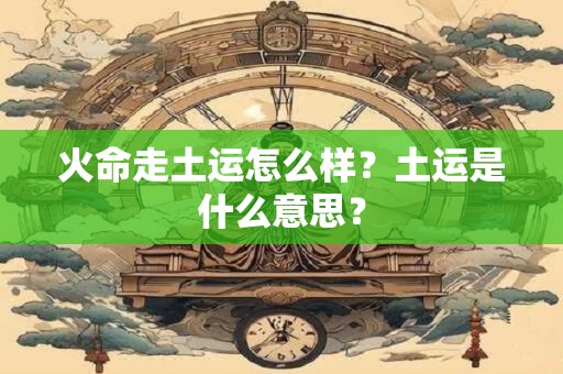 火命走土运怎么样？土运是什么意思？