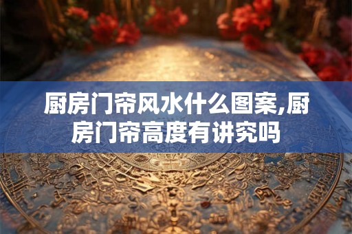 厨房门帘风水什么图案,厨房门帘高度有讲究吗