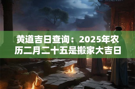 黄道吉日查询：2025年农历二月二十五是搬家大吉日子吗