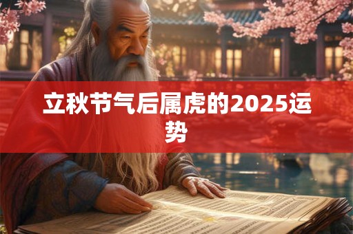立秋节气后属虎的2025运势 立秋节气后属虎的2025运势