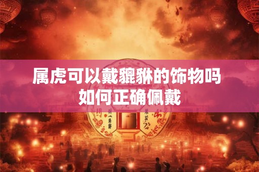 属虎可以戴貔貅的饰物吗 如何正确佩戴