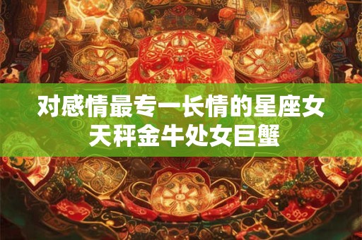 对感情最专一长情的星座女 天秤金牛处女巨蟹