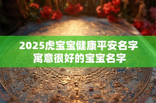 2025虎宝宝健康平安名字 寓意很好的宝宝名字